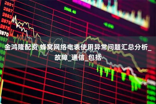 金鸿隆配资 蜂窝网络电表使用异常问题汇总分析_故障_通信_包括