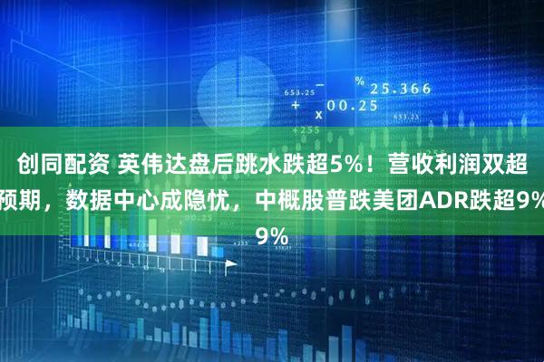 创同配资 英伟达盘后跳水跌超5%！营收利润双超预期，数据中心成隐忧，中概股普跌美团ADR跌超9%