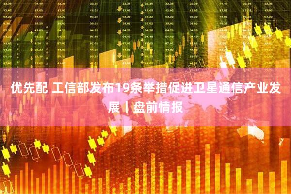 优先配 工信部发布19条举措促进卫星通信产业发展丨盘前情报