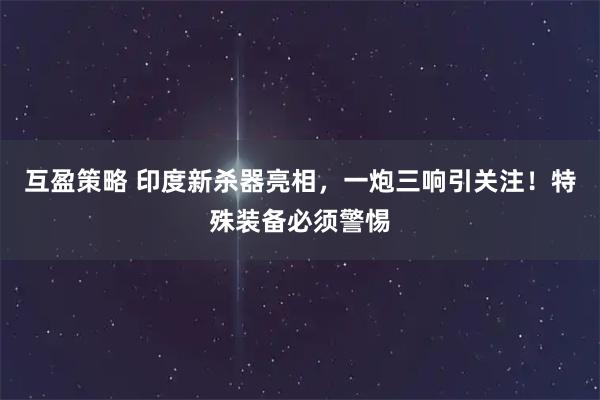 互盈策略 印度新杀器亮相，一炮三响引关注！特殊装备必须警惕