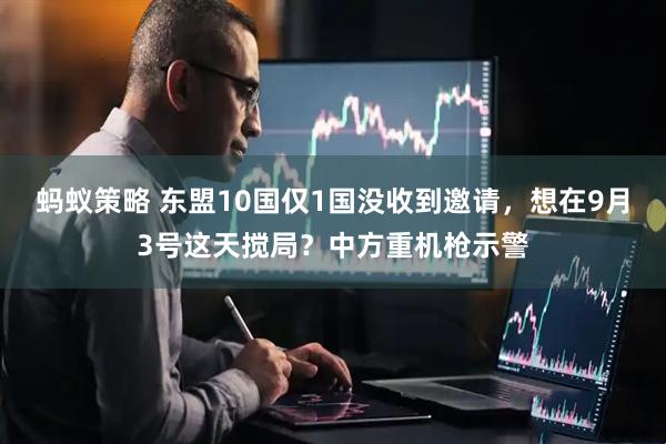 蚂蚁策略 东盟10国仅1国没收到邀请，想在9月3号这天搅局？中方重机枪示警