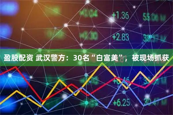 盈股配资 武汉警方：30名“白富美”，被现场抓获