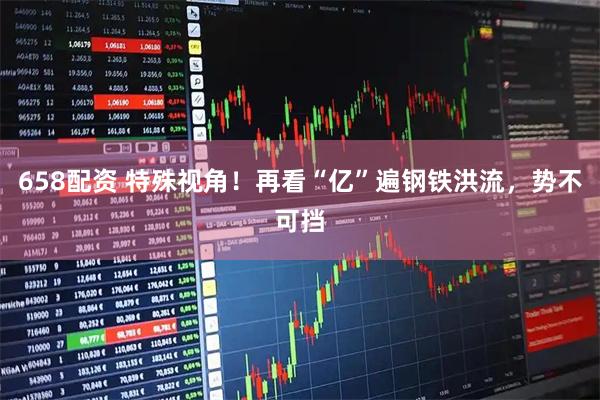 658配资 特殊视角！再看“亿”遍钢铁洪流，势不可挡