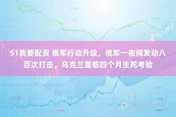 51我要配资 俄军行动升级，俄军一夜间发动八百次打击，乌克兰面临四个月生死考验