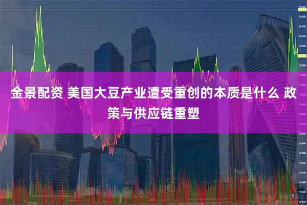 金景配资 美国大豆产业遭受重创的本质是什么 政策与供应链重塑