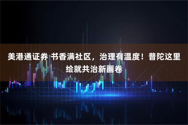 美港通证券 书香满社区，治理有温度！普陀这里绘就共治新画卷