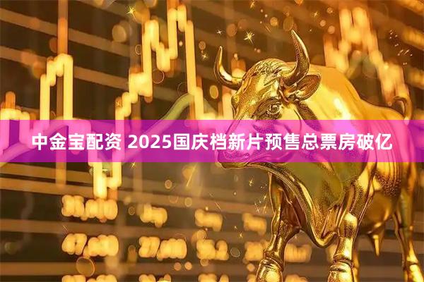 中金宝配资 2025国庆档新片预售总票房破亿