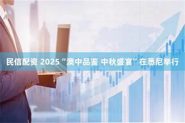 民信配资 2025“澳中品鉴 中秋盛宴”在悉尼举行