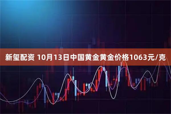 新玺配资 10月13日中国黄金黄金价格1063元/克