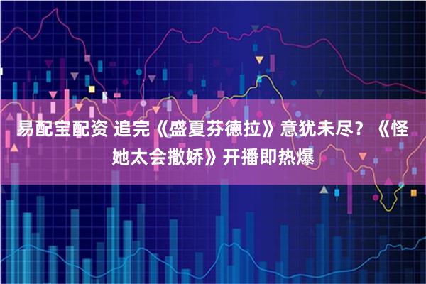 易配宝配资 追完《盛夏芬德拉》意犹未尽？《怪她太会撒娇》开播即热爆