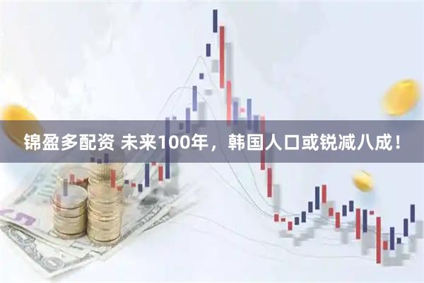 锦盈多配资 未来100年，韩国人口或锐减八成！
