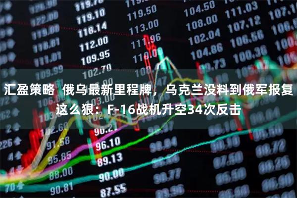 汇盈策略  俄乌最新里程牌，乌克兰没料到俄军报复这么狠：F-16战机升空34次反击