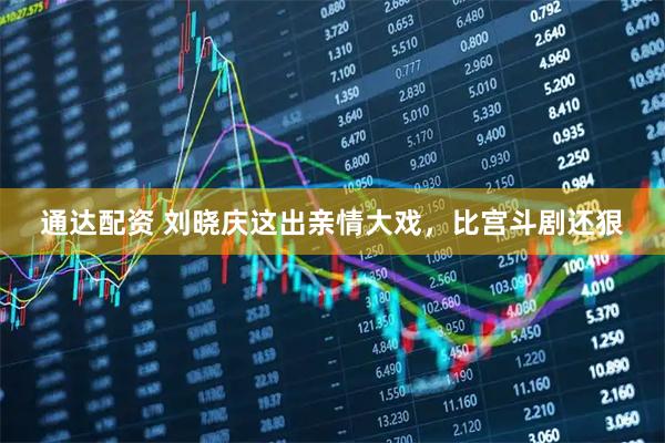 通达配资 刘晓庆这出亲情大戏，比宫斗剧还狠