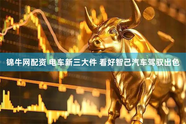 锦牛网配资 电车新三大件 看好智己汽车驾驭出色