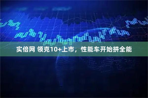 实倍网 领克10+上市，性能车开始拼全能